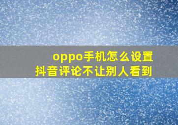 oppo手机怎么设置抖音评论不让别人看到