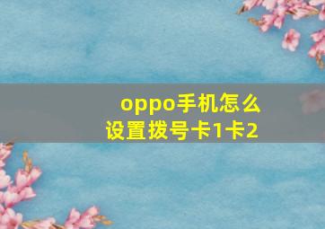 oppo手机怎么设置拨号卡1卡2