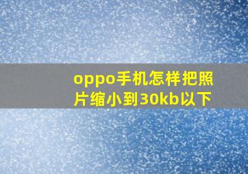 oppo手机怎样把照片缩小到30kb以下