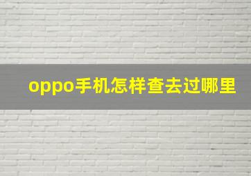 oppo手机怎样查去过哪里