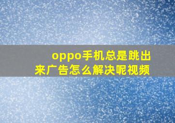 oppo手机总是跳出来广告怎么解决呢视频