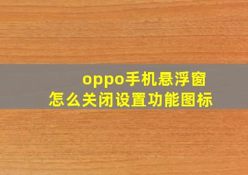 oppo手机悬浮窗怎么关闭设置功能图标