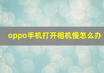 oppo手机打开相机慢怎么办