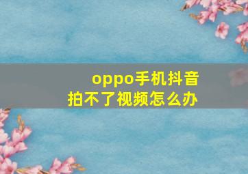 oppo手机抖音拍不了视频怎么办