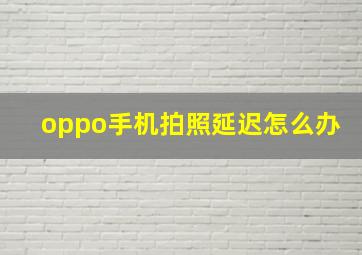 oppo手机拍照延迟怎么办