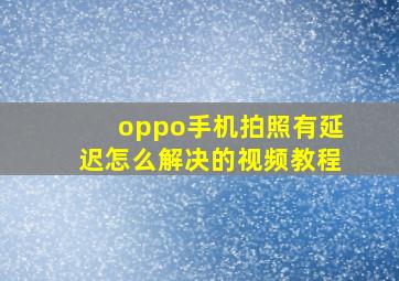 oppo手机拍照有延迟怎么解决的视频教程