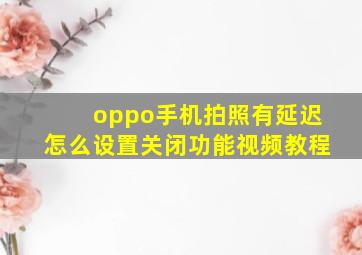 oppo手机拍照有延迟怎么设置关闭功能视频教程