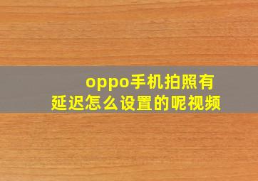 oppo手机拍照有延迟怎么设置的呢视频