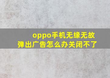 oppo手机无缘无故弹出广告怎么办关闭不了