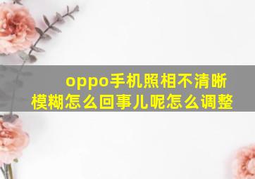 oppo手机照相不清晰模糊怎么回事儿呢怎么调整