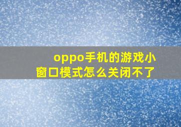 oppo手机的游戏小窗口模式怎么关闭不了