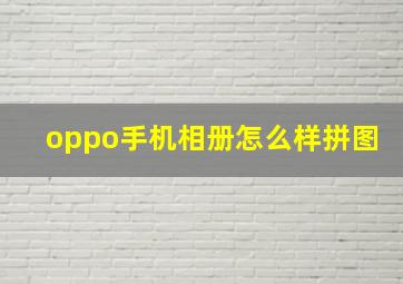 oppo手机相册怎么样拼图