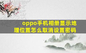 oppo手机相册显示地理位置怎么取消设置密码