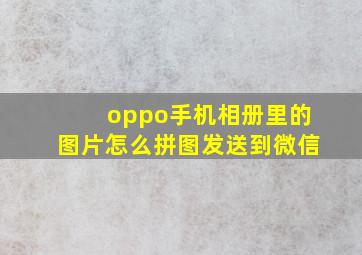 oppo手机相册里的图片怎么拼图发送到微信