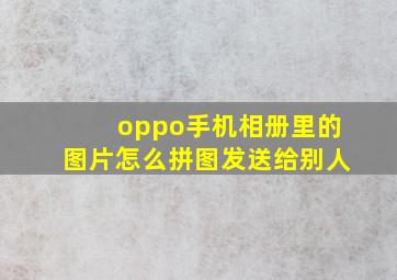 oppo手机相册里的图片怎么拼图发送给别人