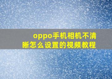 oppo手机相机不清晰怎么设置的视频教程