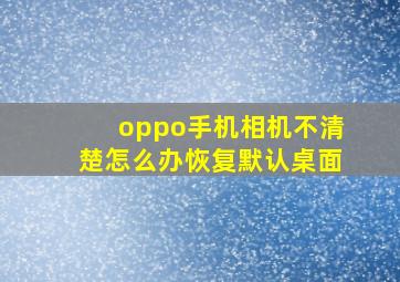 oppo手机相机不清楚怎么办恢复默认桌面