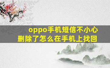 oppo手机短信不小心删除了怎么在手机上找回