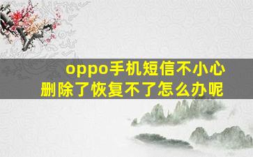 oppo手机短信不小心删除了恢复不了怎么办呢