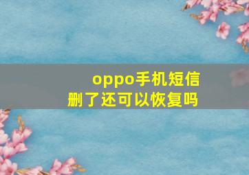 oppo手机短信删了还可以恢复吗