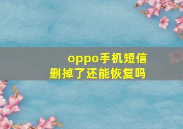 oppo手机短信删掉了还能恢复吗