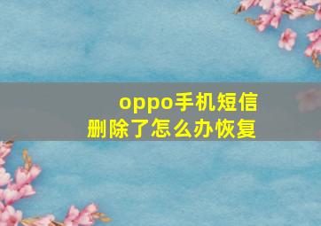 oppo手机短信删除了怎么办恢复