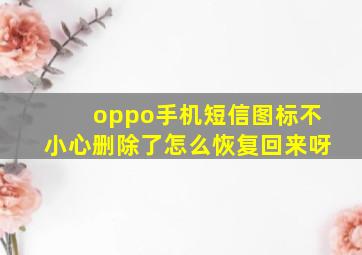 oppo手机短信图标不小心删除了怎么恢复回来呀