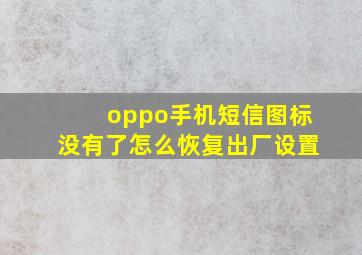 oppo手机短信图标没有了怎么恢复出厂设置