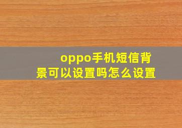 oppo手机短信背景可以设置吗怎么设置