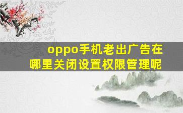 oppo手机老出广告在哪里关闭设置权限管理呢