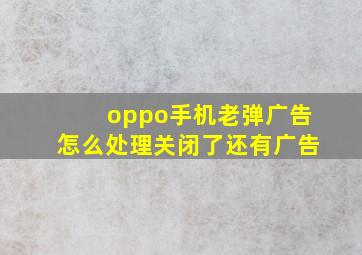 oppo手机老弹广告怎么处理关闭了还有广告