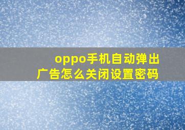 oppo手机自动弹出广告怎么关闭设置密码