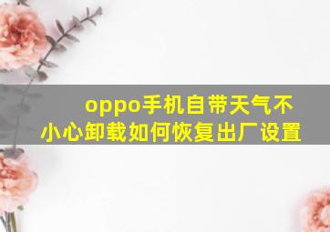 oppo手机自带天气不小心卸载如何恢复出厂设置