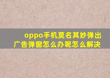 oppo手机莫名其妙弹出广告弹窗怎么办呢怎么解决