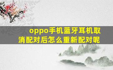 oppo手机蓝牙耳机取消配对后怎么重新配对呢