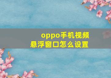 oppo手机视频悬浮窗口怎么设置