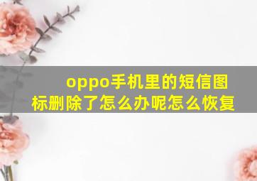 oppo手机里的短信图标删除了怎么办呢怎么恢复