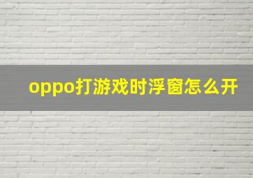 oppo打游戏时浮窗怎么开