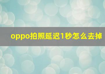 oppo拍照延迟1秒怎么去掉