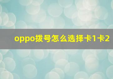 oppo拨号怎么选择卡1卡2