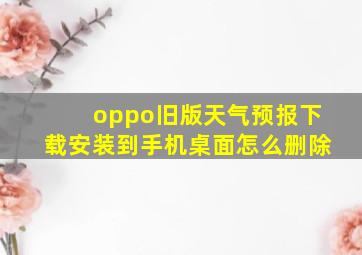 oppo旧版天气预报下载安装到手机桌面怎么删除