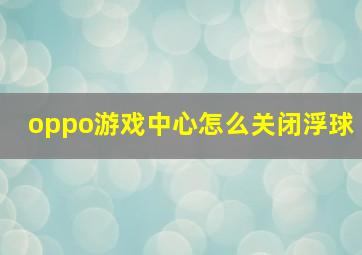 oppo游戏中心怎么关闭浮球