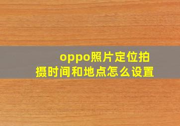 oppo照片定位拍摄时间和地点怎么设置