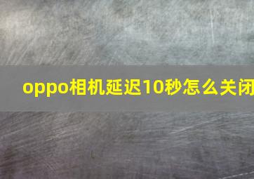 oppo相机延迟10秒怎么关闭