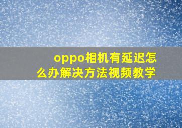 oppo相机有延迟怎么办解决方法视频教学