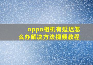 oppo相机有延迟怎么办解决方法视频教程