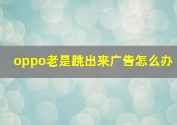 oppo老是跳出来广告怎么办