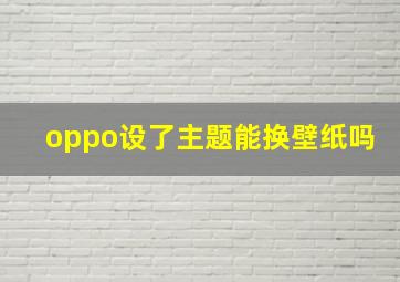 oppo设了主题能换壁纸吗