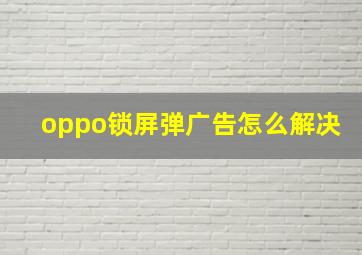 oppo锁屏弹广告怎么解决