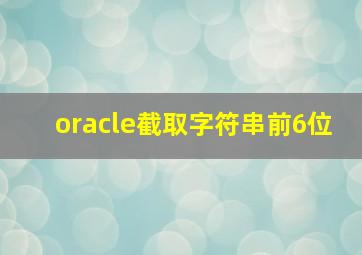 oracle截取字符串前6位